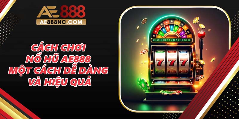 Cách chơi nổ hũ AE888 một cách dễ dàng và hiệu quả