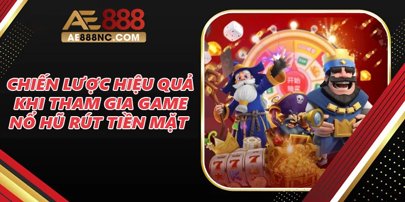 Chiến lược hiệu quả khi tham gia game nổ hũ rút tiền mặt