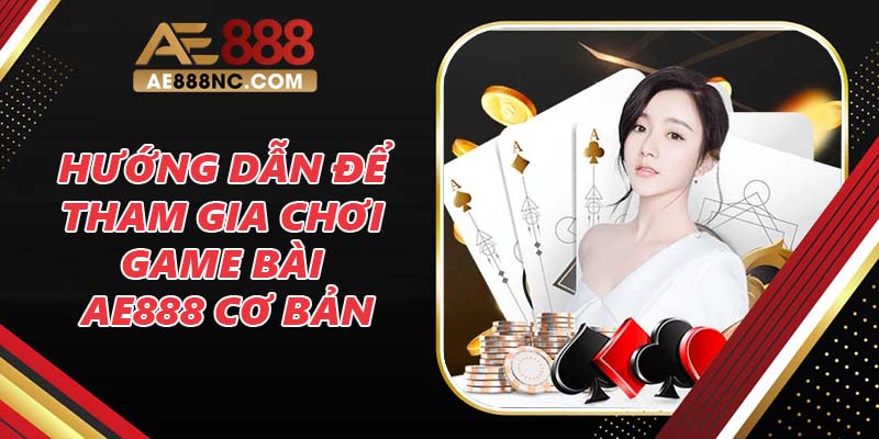 Hướng dẫn để tham gia chơi game bài AE888 cơ bản