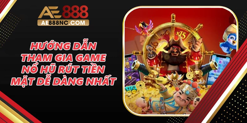 Hướng dẫn tham gia game nổ hũ rút tiền mặt dễ dàng nhất