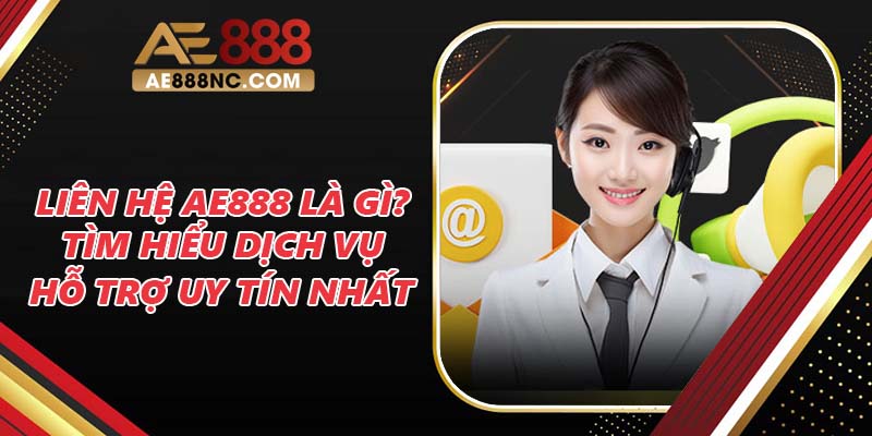 Liên Hệ AE888 Là Gì? Tìm Hiểu Dịch Vụ Hỗ Trợ Uy Tín Nhất