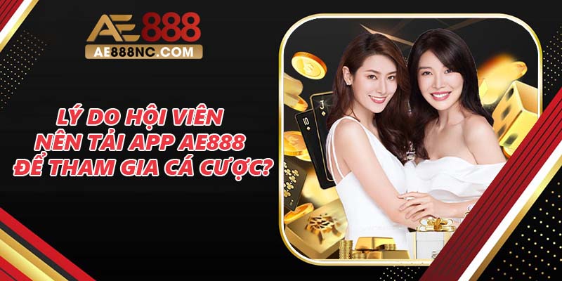 Lý do hội viên nên tải app AE888 để tham gia cá cược?