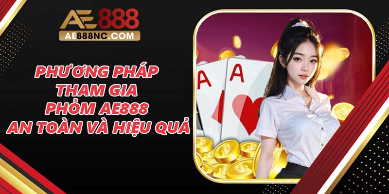 Phương pháp tham gia Phỏm AE888 an toàn và hiệu quả