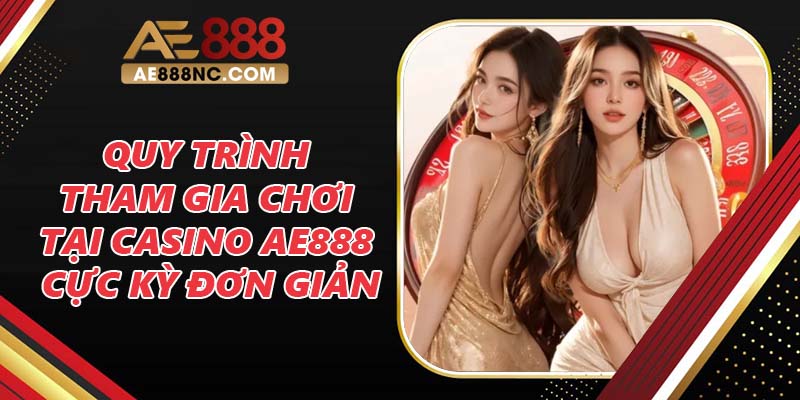 Quy trình tham gia chơi tại Casino AE888 cực kỳ đơn giản