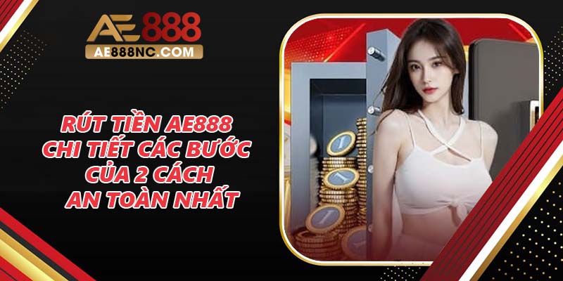 Rút Tiền AE888 - Chi Tiết Các Bước Của 2 Cách An Toàn Nhất