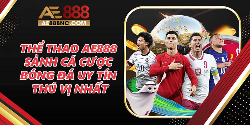 Thể Thao Ae888 - Sảnh Cá Cược Bóng Đá Uy Tín Và Thú Vị Nhất